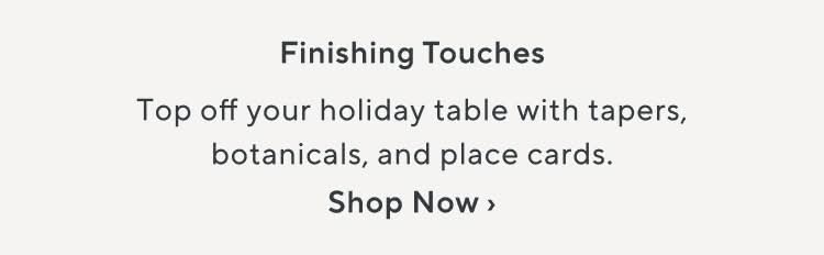 Finishing Touches. Top off your holiday table with tapers, botanicals, and place cards. Shop Now.